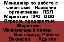 Менеджер по работе с клиентами › Название организации ­ ЛБЛ Маркетинг ПРО, ООО › Отрасль предприятия ­ Маркетинг › Минимальный оклад ­ 120 000 - Все города Работа » Вакансии   . Адыгея респ.